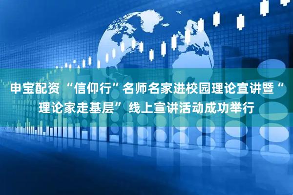 申宝配资 “信仰行”名师名家进校园理论宣讲暨“理论家走基层” 线上宣讲活动成功举行