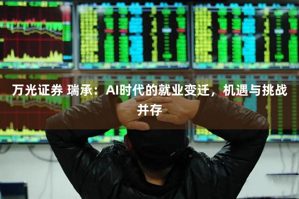 万光证券 瑞承：AI时代的就业变迁，机遇与挑战并存