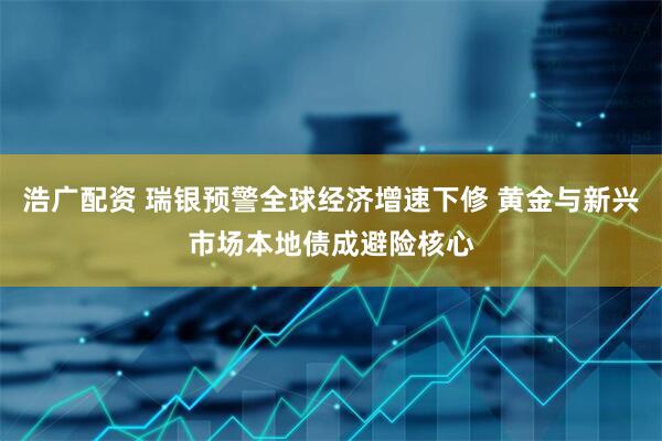 浩广配资 瑞银预警全球经济增速下修 黄金与新兴市场本地债成避险核心