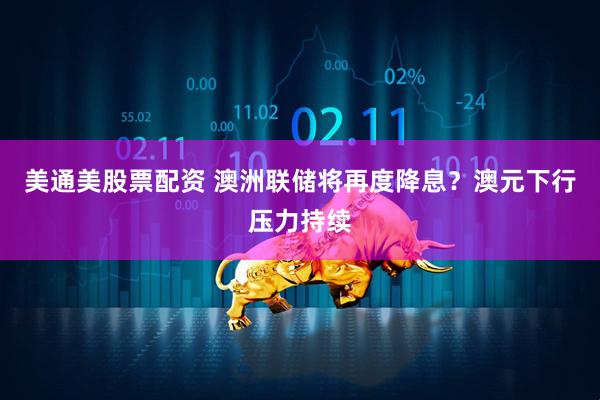 美通美股票配资 澳洲联储将再度降息？澳元下行压力持续