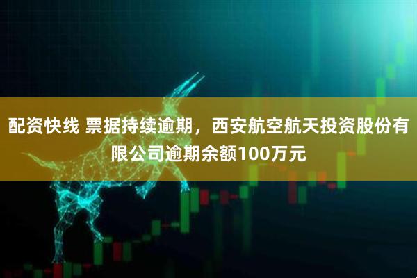 配资快线 票据持续逾期，西安航空航天投资股份有限公司逾期余额100万元