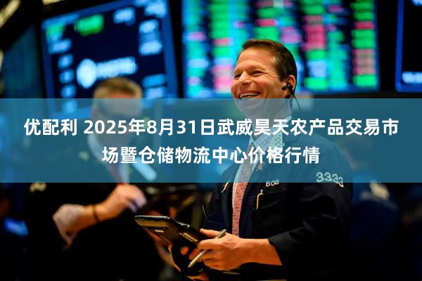 优配利 2025年8月31日武威昊天农产品交易市场暨仓储物流中心价格行情