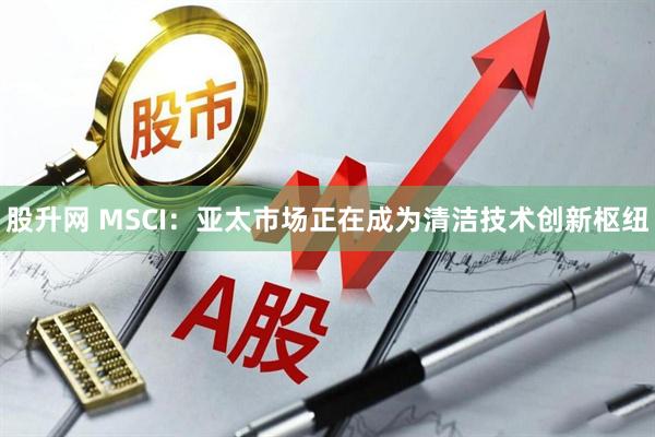 股升网 MSCI：亚太市场正在成为清洁技术创新枢纽