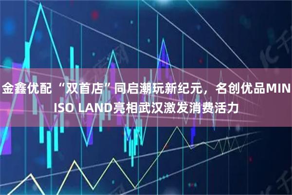 金鑫优配 “双首店”同启潮玩新纪元，名创优品MINISO LAND亮相武汉激发消费活力