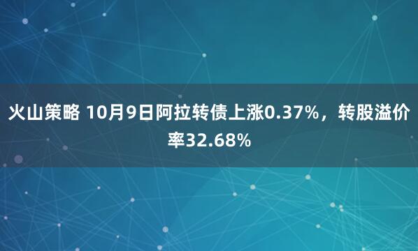 火山策略 10月9日阿拉转债上涨0.37%，转股溢价率32.68%