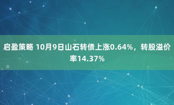 启盈策略 10月9日山石转债上涨0.64%，转股溢价率14.37%