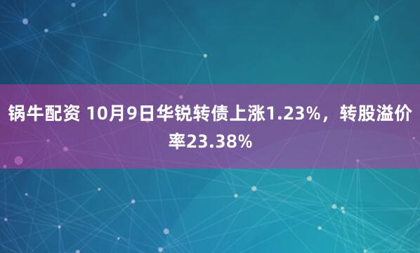 锅牛配资 10月9日华锐转债上涨1.23%，转股溢价率23.38%