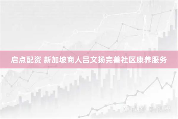 启点配资 新加坡商人吕文扬完善社区康养服务