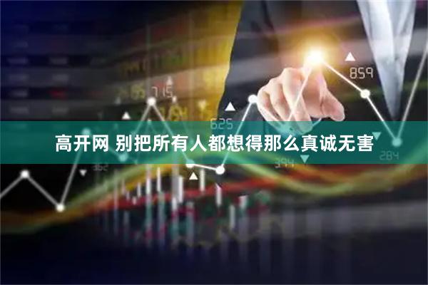 高开网 别把所有人都想得那么真诚无害