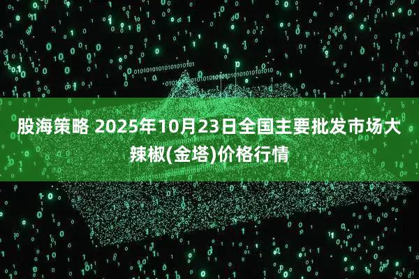 股海策略 2025年10月23日全国主要批发市场大辣椒(金塔)价格行情
