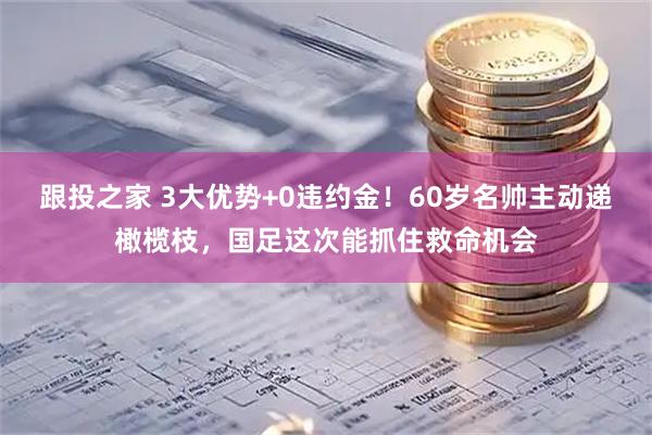 跟投之家 3大优势+0违约金！60岁名帅主动递橄榄枝，国足这次能抓住救命机会