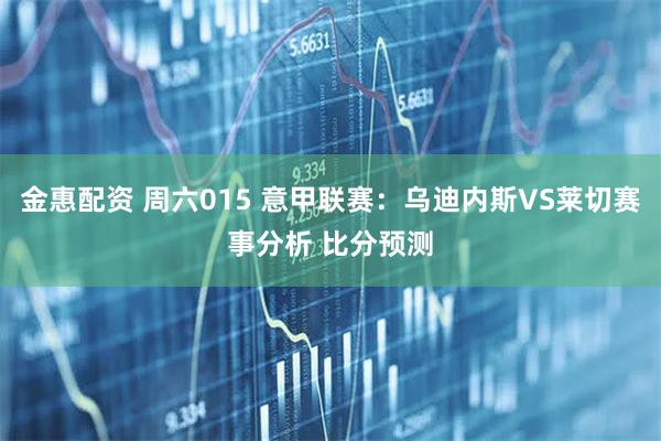 金惠配资 周六015 意甲联赛：乌迪内斯VS莱切赛事分析 比分预测