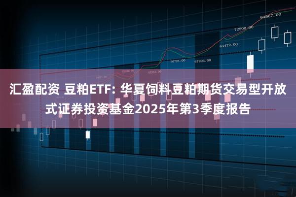 汇盈配资 豆粕ETF: 华夏饲料豆粕期货交易型开放式证券投资基金2025年第3季度报告