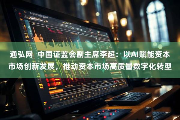 通弘网  中国证监会副主席李超：以AI赋能资本市场创新发展，推动资本市场高质量数字化转型