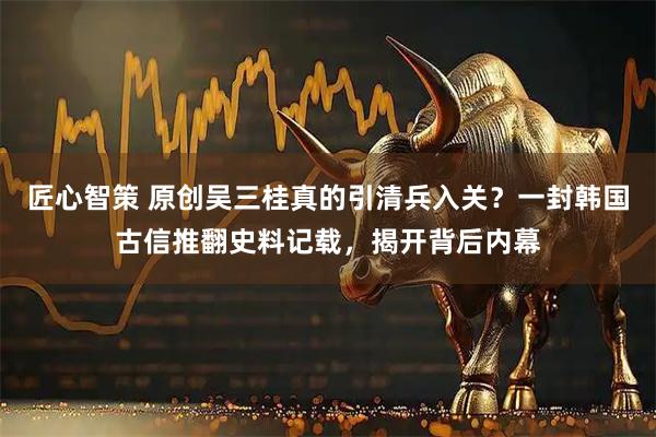 匠心智策 原创吴三桂真的引清兵入关？一封韩国古信推翻史料记载，揭开背后内幕