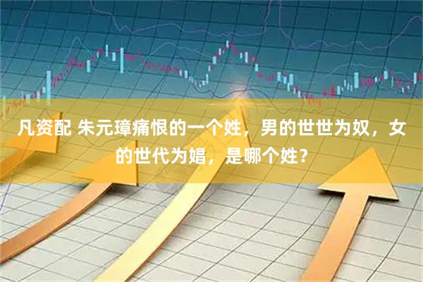 凡资配 朱元璋痛恨的一个姓，男的世世为奴，女的世代为娼，是哪个姓？