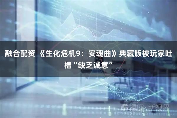 融合配资 《生化危机9：安魂曲》典藏版被玩家吐槽“缺乏诚意”