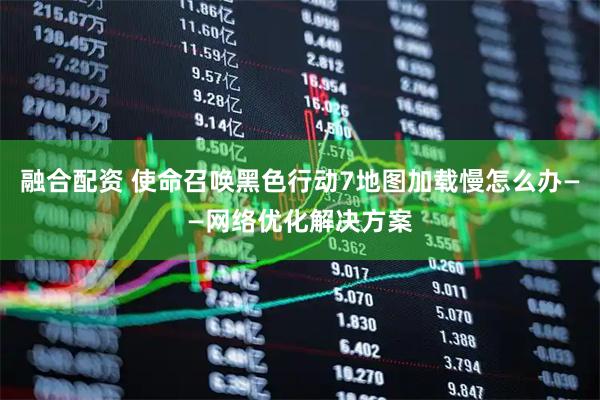 融合配资 使命召唤黑色行动7地图加载慢怎么办——网络优化解决方案