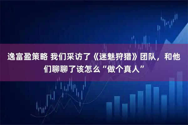 逸富盈策略 我们采访了《迷魅狩猎》团队，和他们聊聊了该怎么“做个真人”