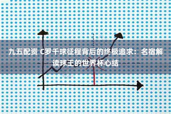九五配资 C罗千球征程背后的终极追求：名宿解读球王的世界杯心结