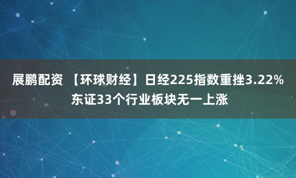 展鹏配资 【环球财经】日经225指数重挫3.22% 东证33个行业板块无一上涨