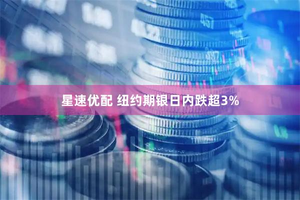 星速优配 纽约期银日内跌超3%