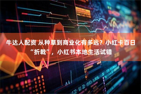 牛达人配资 从种草到商业化有多远？小红卡百日“折戟”，小红书本地生活试错