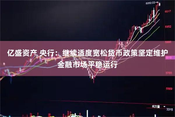 亿盛资产 央行：继续适度宽松货币政策坚定维护金融市场平稳运行