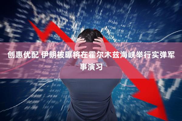 创惠优配 伊朗被曝将在霍尔木兹海峡举行实弹军事演习