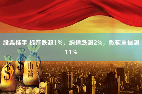 股票推手 标普跌超1%，纳指跌超2%，微软重挫超11%