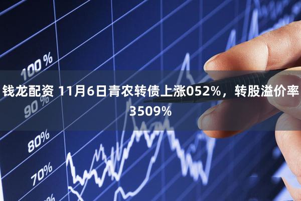 钱龙配资 11月6日青农转债上涨052%，转股溢价率3509%