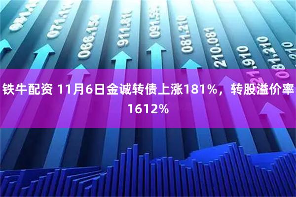 铁牛配资 11月6日金诚转债上涨181%，转股溢价率1612%