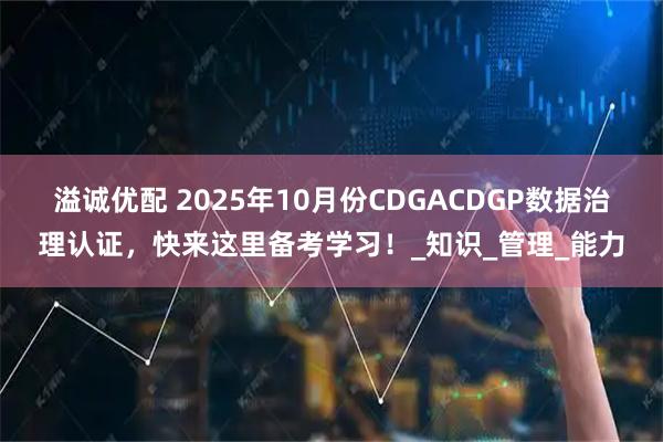 溢诚优配 2025年10月份CDGACDGP数据治理认证，快来这里备考学习！_知识_管理_能力