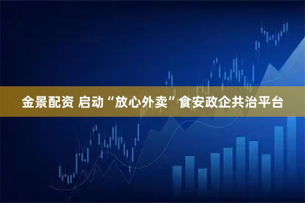 金景配资 启动“放心外卖”食安政企共治平台