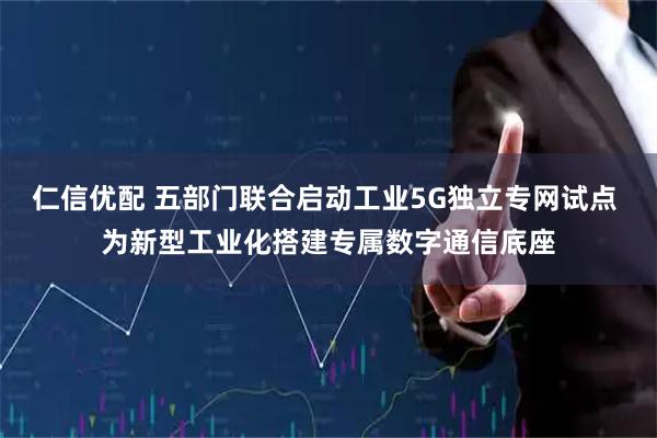 仁信优配 五部门联合启动工业5G独立专网试点 为新型工业化搭建专属数字通信底座