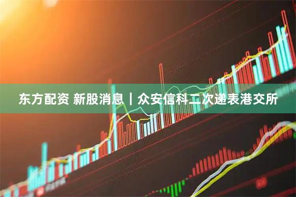 东方配资 新股消息｜众安信科二次递表港交所